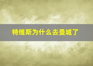 特维斯为什么去曼城了