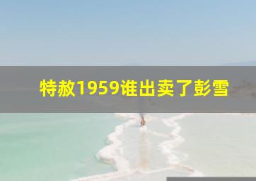 特赦1959谁出卖了彭雪