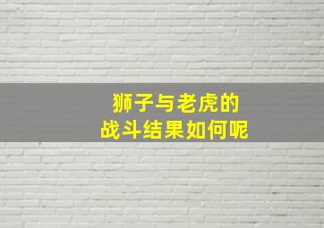 狮子与老虎的战斗结果如何呢