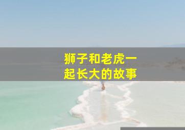 狮子和老虎一起长大的故事