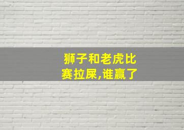 狮子和老虎比赛拉屎,谁赢了