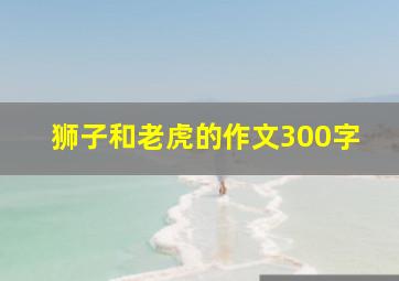 狮子和老虎的作文300字