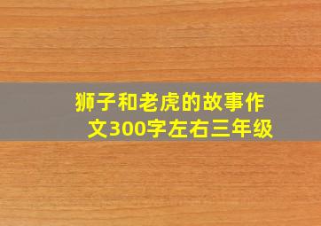 狮子和老虎的故事作文300字左右三年级