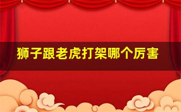 狮子跟老虎打架哪个厉害