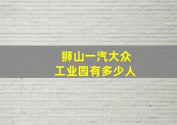 狮山一汽大众工业园有多少人