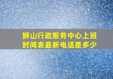 狮山行政服务中心上班时间表最新电话是多少