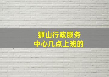 狮山行政服务中心几点上班的