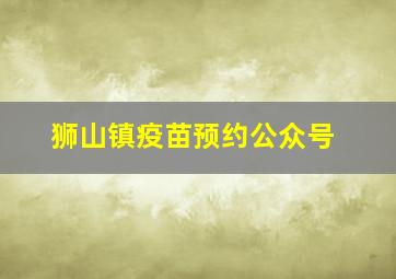 狮山镇疫苗预约公众号