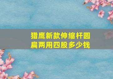 猎鹰新款伸缩杆圆扁两用四股多少钱