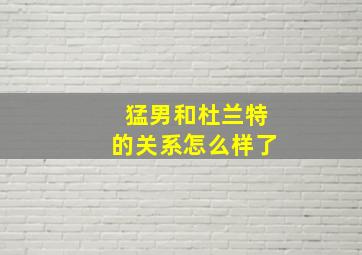 猛男和杜兰特的关系怎么样了