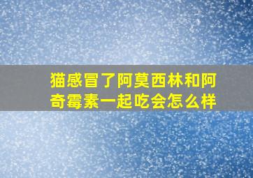 猫感冒了阿莫西林和阿奇霉素一起吃会怎么样