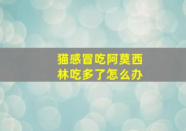 猫感冒吃阿莫西林吃多了怎么办