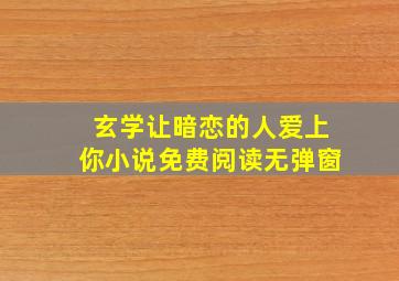 玄学让暗恋的人爱上你小说免费阅读无弹窗