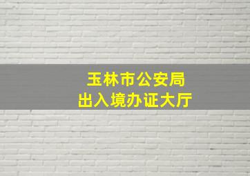 玉林市公安局出入境办证大厅