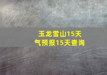 玉龙雪山15天气预报15天查询