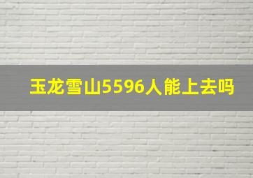 玉龙雪山5596人能上去吗