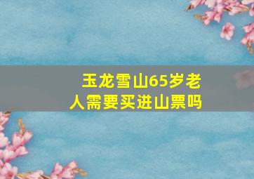 玉龙雪山65岁老人需要买进山票吗