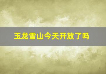 玉龙雪山今天开放了吗