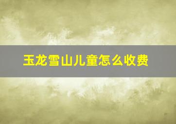 玉龙雪山儿童怎么收费