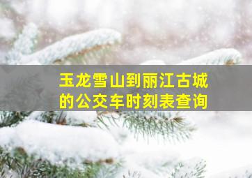 玉龙雪山到丽江古城的公交车时刻表查询