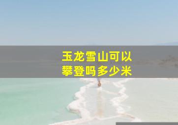 玉龙雪山可以攀登吗多少米