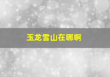 玉龙雪山在哪啊