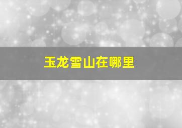 玉龙雪山在哪里