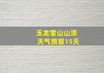 玉龙雪山山顶天气预报15天