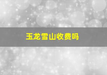 玉龙雪山收费吗