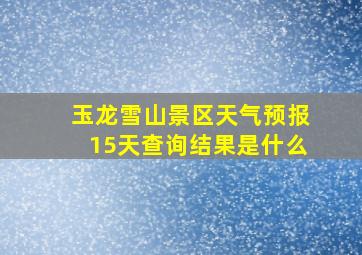 玉龙雪山景区天气预报15天查询结果是什么