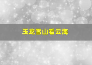 玉龙雪山看云海