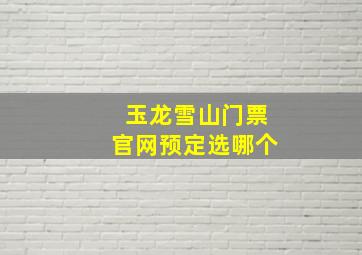 玉龙雪山门票官网预定选哪个