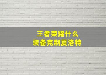 王者荣耀什么装备克制夏洛特