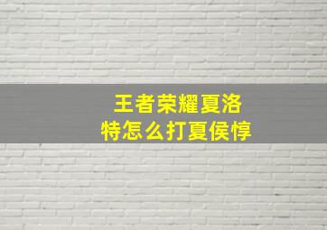 王者荣耀夏洛特怎么打夏侯惇