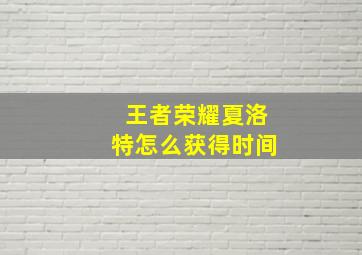 王者荣耀夏洛特怎么获得时间