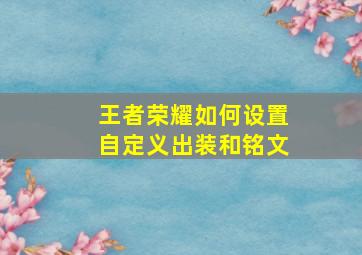 王者荣耀如何设置自定义出装和铭文