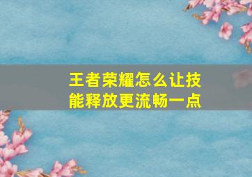 王者荣耀怎么让技能释放更流畅一点