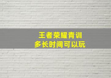 王者荣耀青训多长时间可以玩