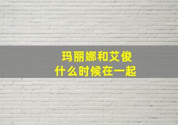 玛丽娜和艾俊什么时候在一起