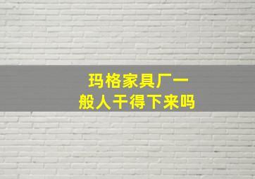 玛格家具厂一般人干得下来吗