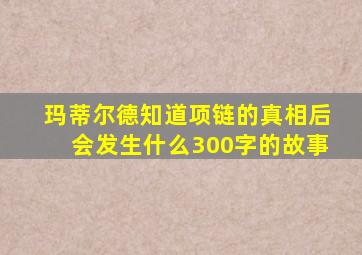 玛蒂尔德知道项链的真相后会发生什么300字的故事