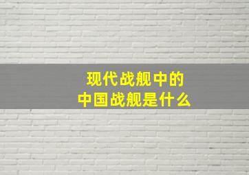 现代战舰中的中国战舰是什么