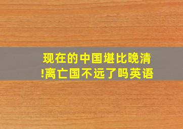 现在的中国堪比晚清!离亡国不远了吗英语