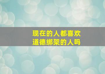 现在的人都喜欢道德绑架的人吗