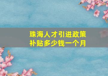 珠海人才引进政策补贴多少钱一个月