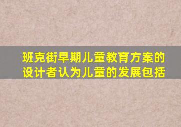 班克街早期儿童教育方案的设计者认为儿童的发展包括