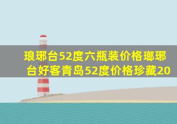 琅琊台52度六瓶装价格瑯琊台好客青岛52度价格珍藏20