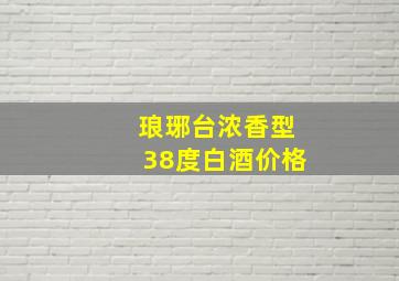 琅琊台浓香型38度白酒价格