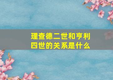 理查德二世和亨利四世的关系是什么