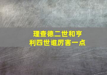 理查德二世和亨利四世谁厉害一点